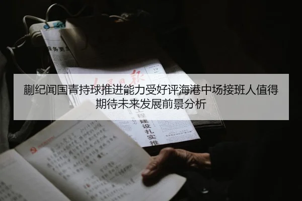 蒯纪闻国青持球推进能力受好评海港中场接班人值得期待未来发展前景分析